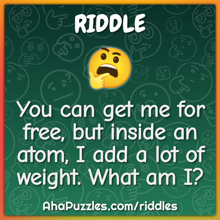 You can get me for free, but inside an atom, I add a lot of weight....