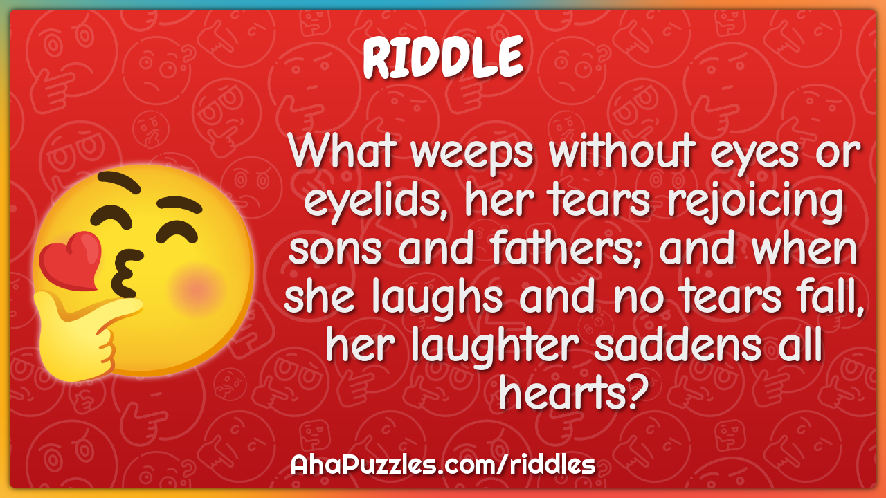 What weeps without eyes or eyelids, her tears rejoicing sons and...