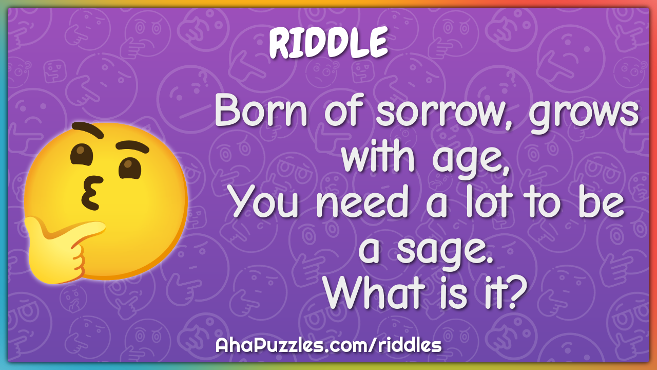 Born of sorrow, grows with age, You need a lot to be a sage. What is...