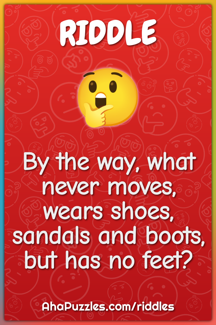 By the way, what never moves, wears shoes, sandals and boots, but has...