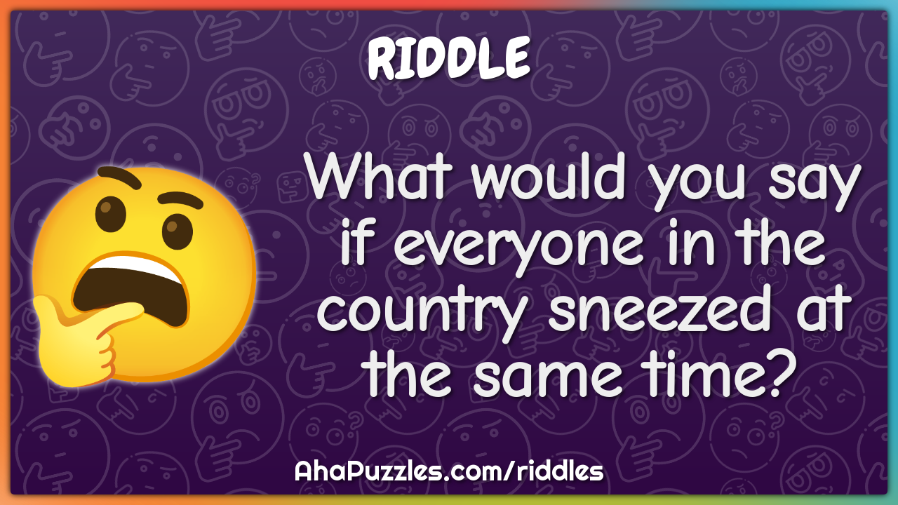What would you say if everyone in the country sneezed at the same...