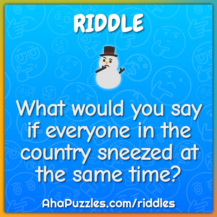 What would you say if everyone in the country sneezed at the same...
