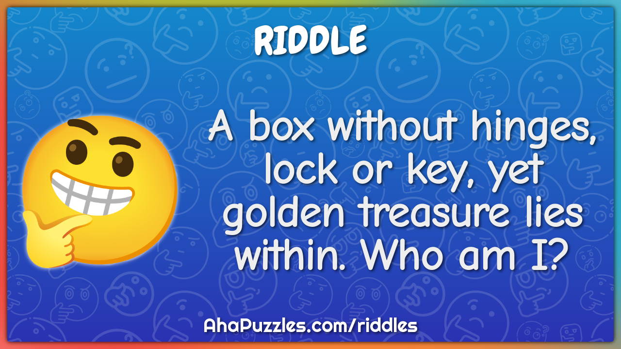 A box without hinges, lock or key, yet golden treasure lies within....