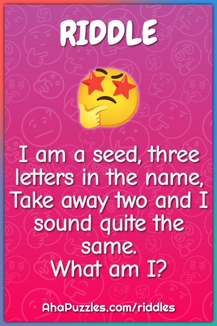 I am a seed, three letters in the name, Take away two and I sound...