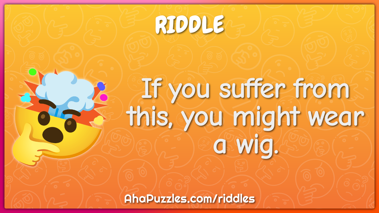 If you suffer from this, you might wear a wig.