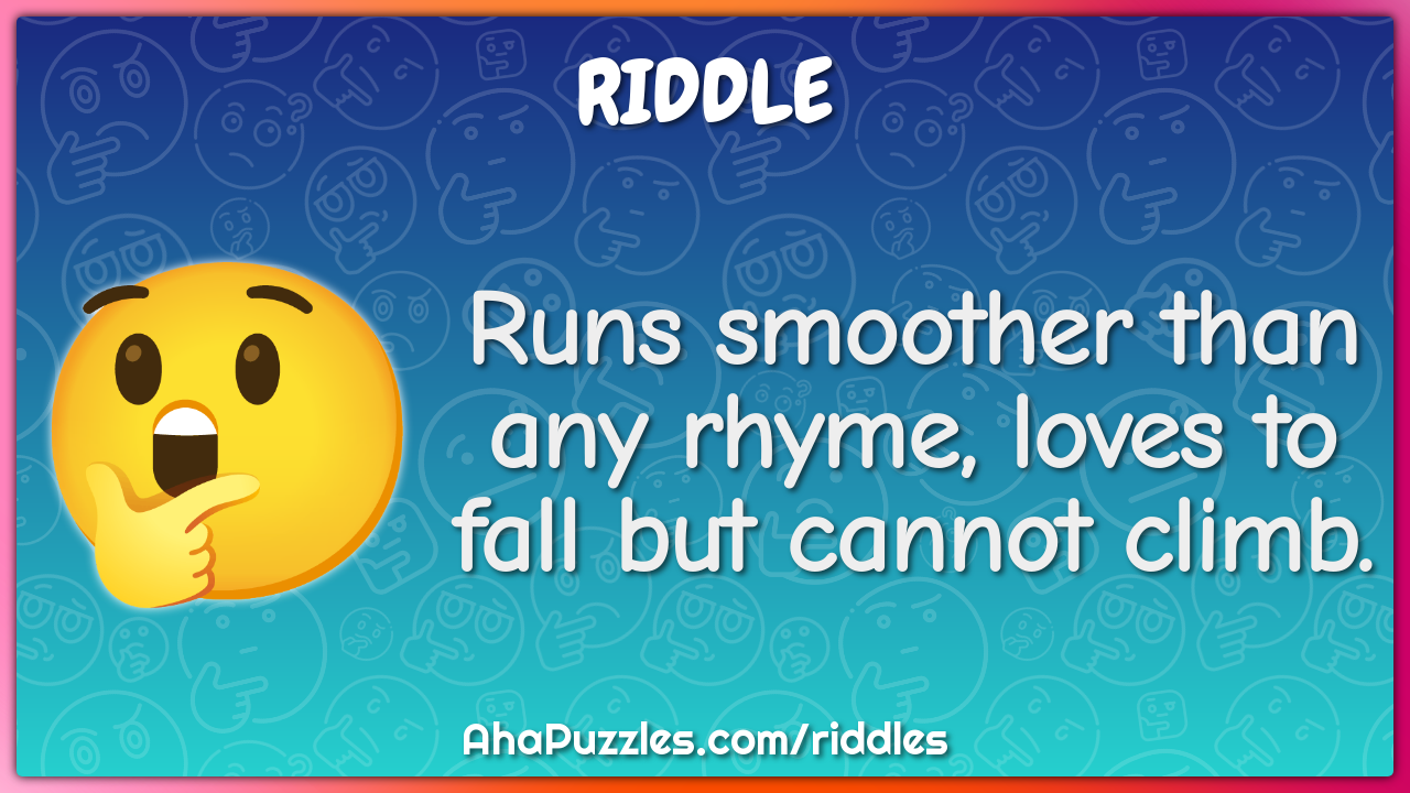 Runs smoother than any rhyme, loves to fall but cannot climb.