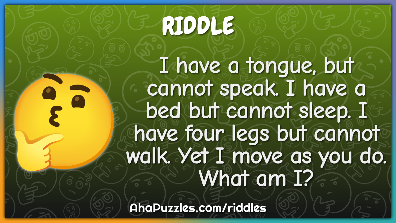 I have a tongue, but cannot speak. I have a bed but cannot sleep. I...
