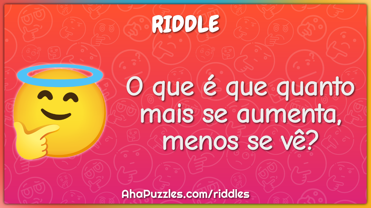 O que é que quanto mais se aumenta, menos se vê?