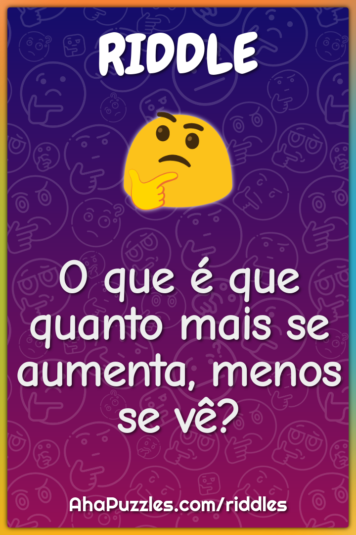 O que é que quanto mais se aumenta, menos se vê?