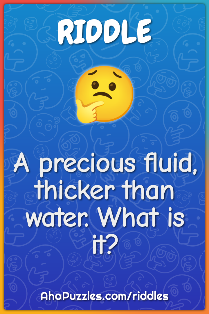 A precious fluid, thicker than water. What is it?