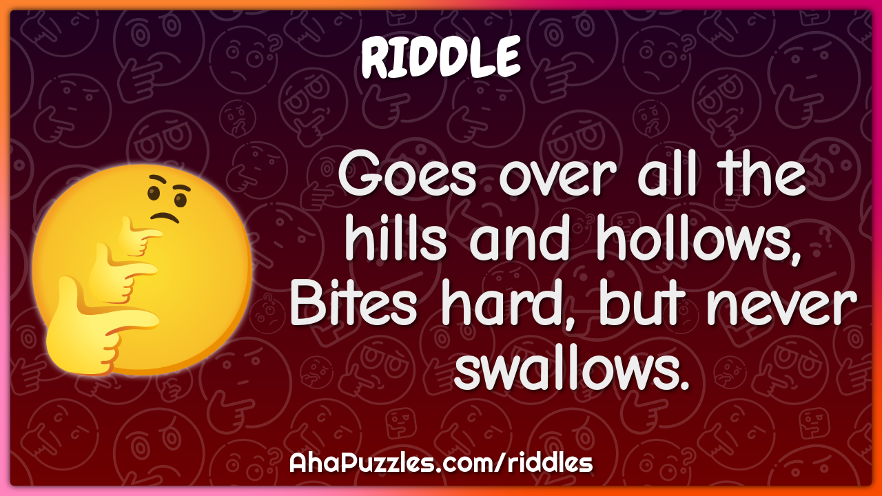 Goes over all the hills and hollows,
Bites hard, but never swallows.