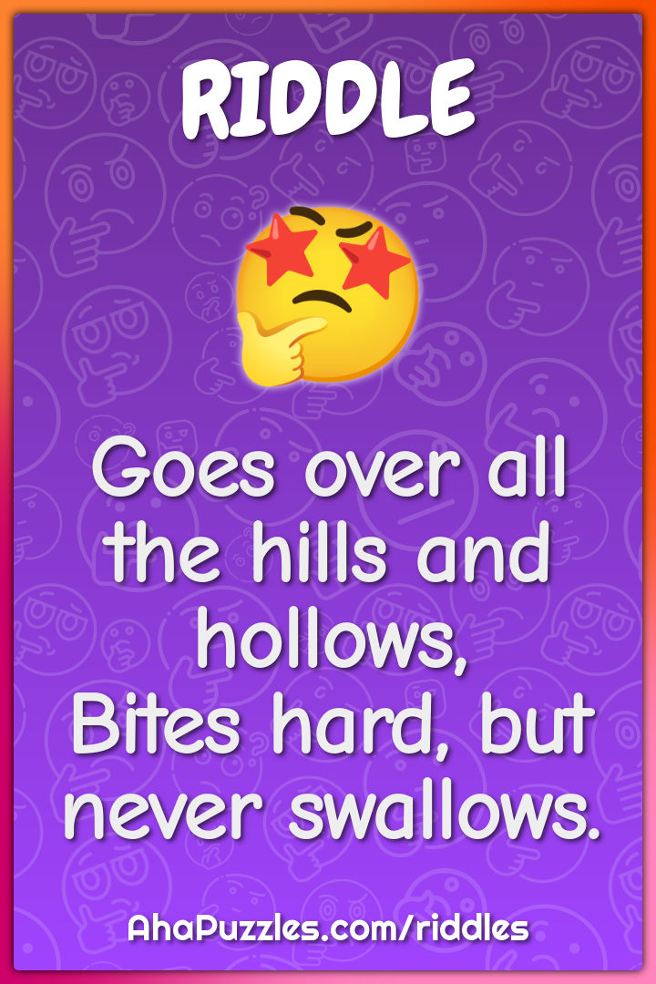 Goes over all the hills and hollows,
Bites hard, but never swallows.