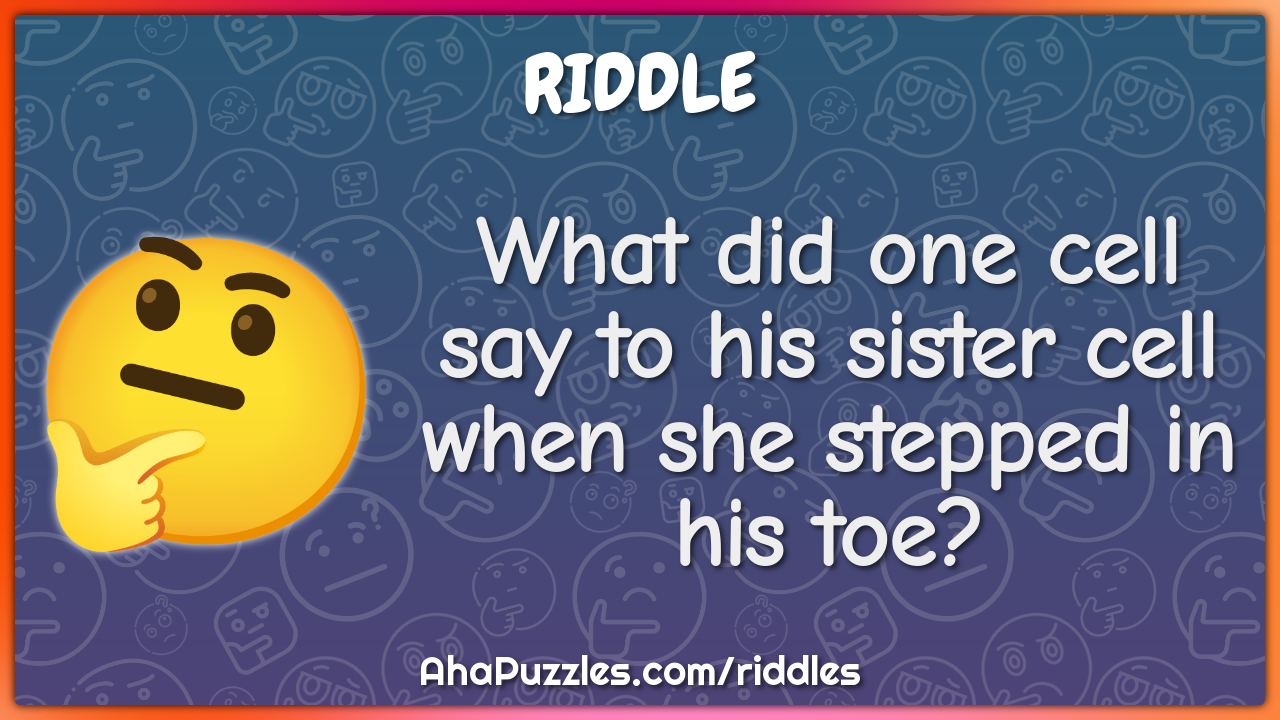 What did one cell say to his sister cell when she stepped in his toe?