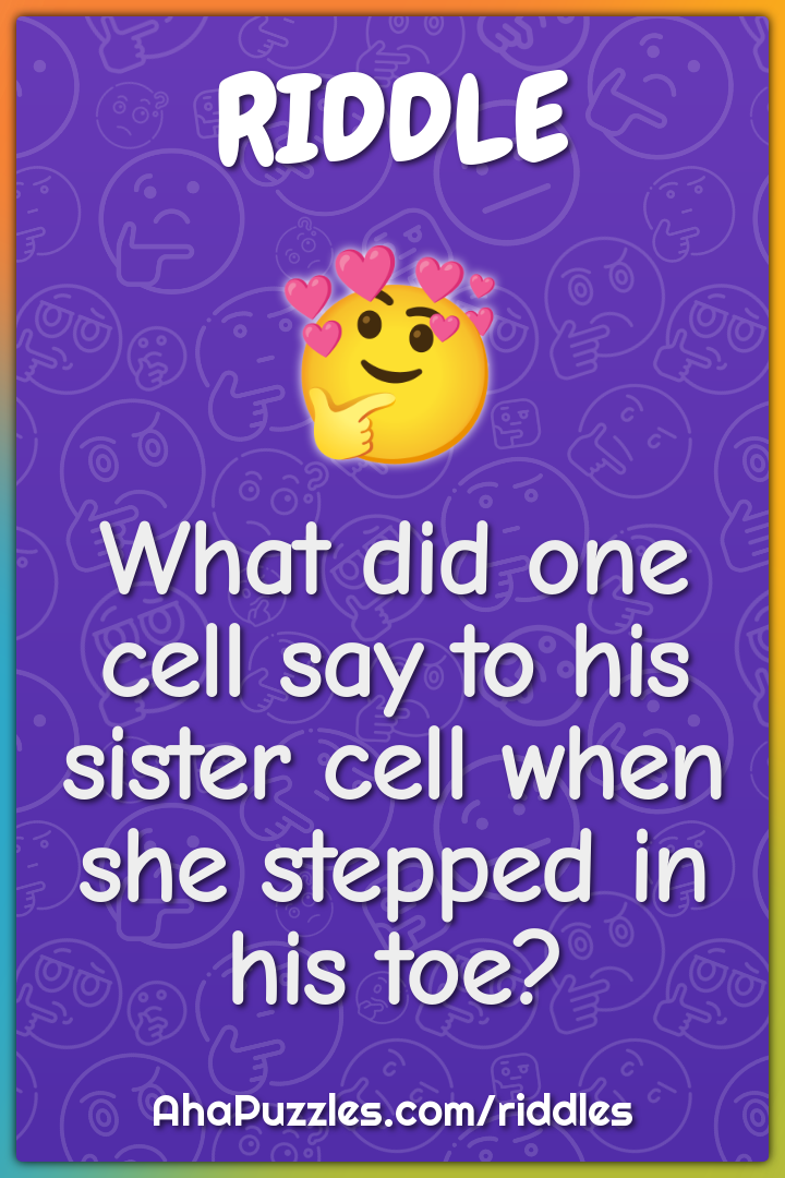 What did one cell say to his sister cell when she stepped in his toe?