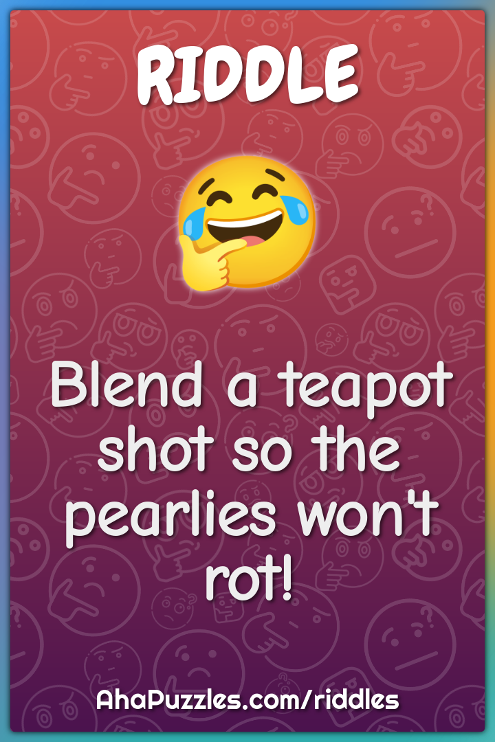 Blend a teapot shot so the pearlies won't rot!