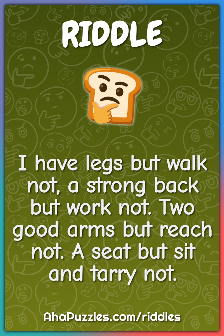 I have legs but walk not, a strong back but work not. Two good arms...
