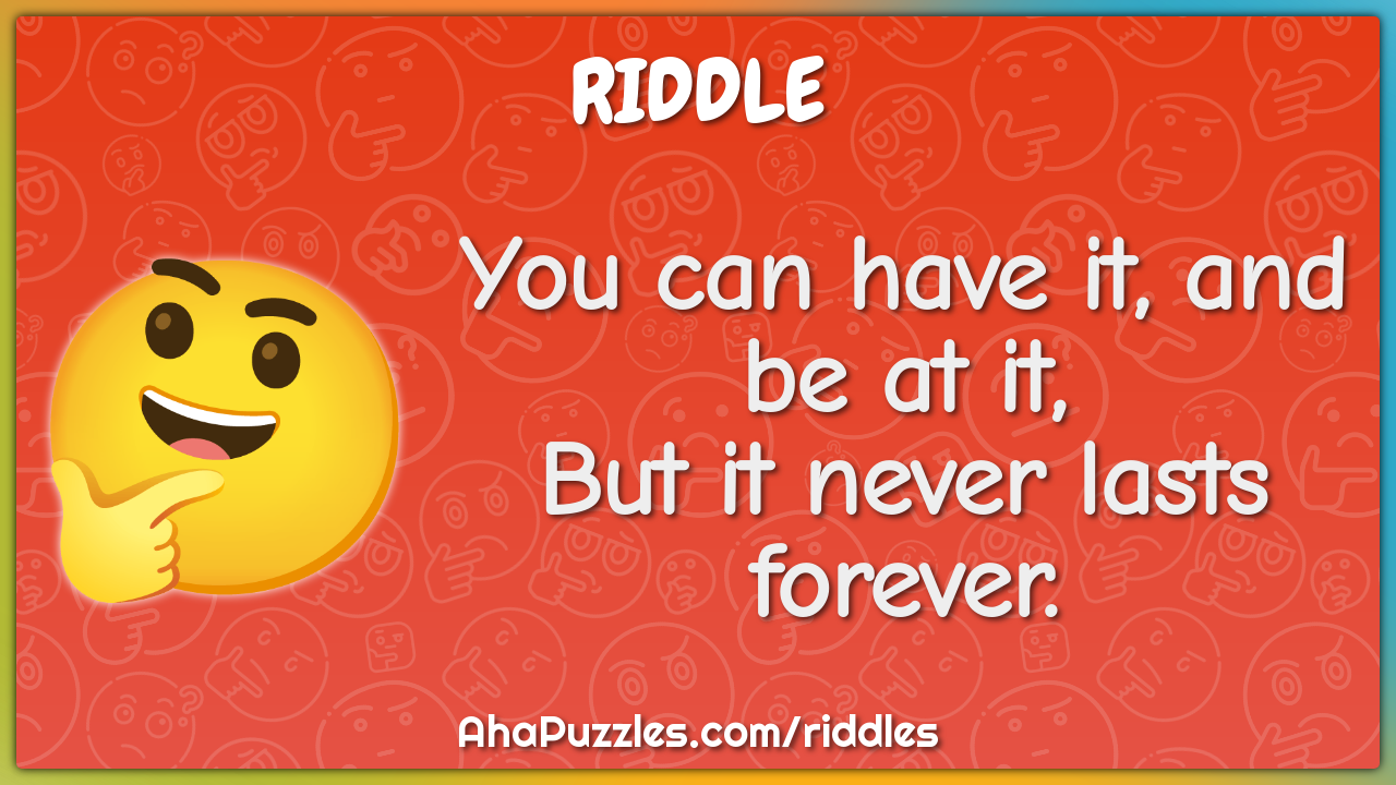 You can have it, and be at it,
But it never lasts forever.