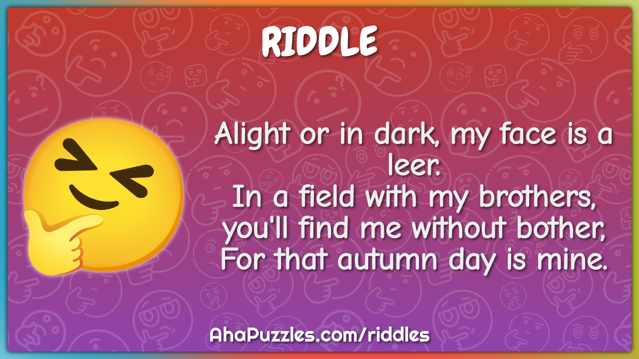Alight or in dark, my face is a leer. In a field with my brothers,...
