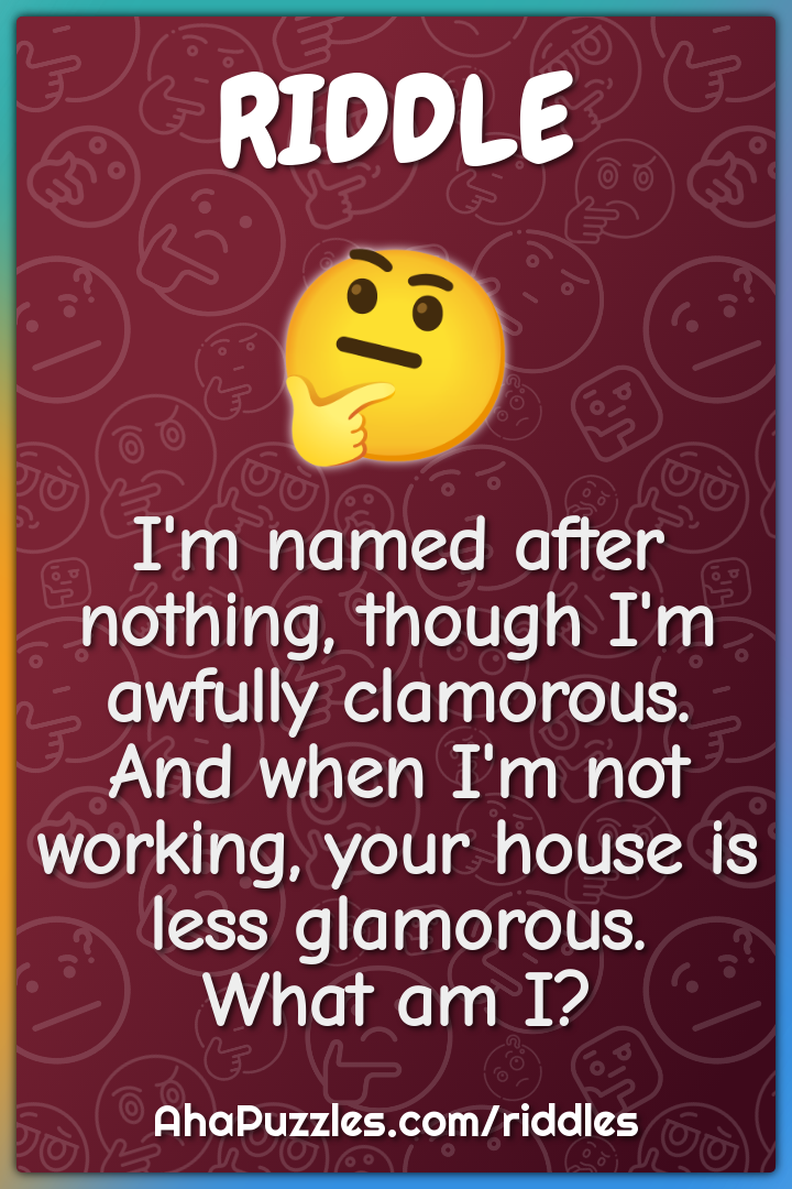I'm named after nothing, though I'm awfully clamorous. And when I'm...