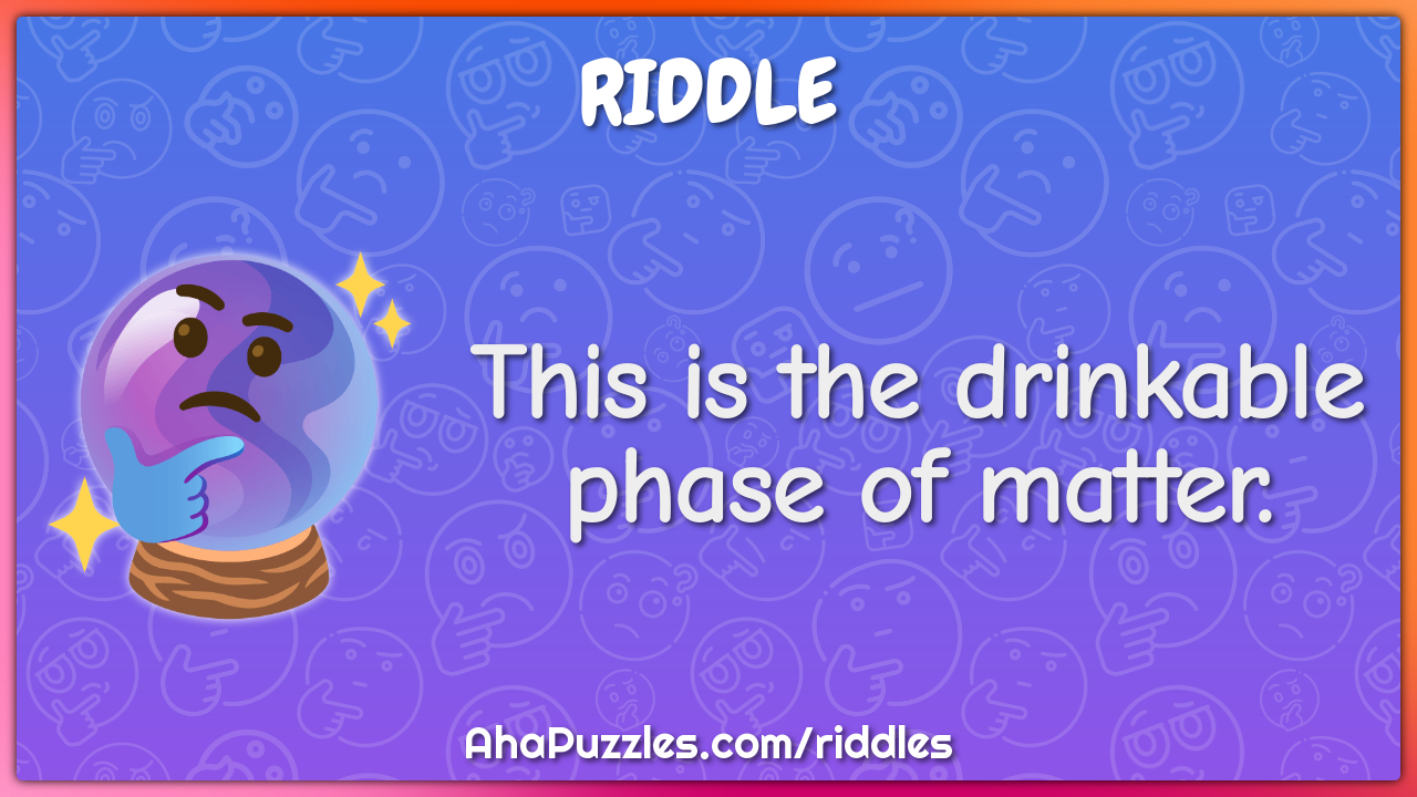 This is the drinkable phase of matter.