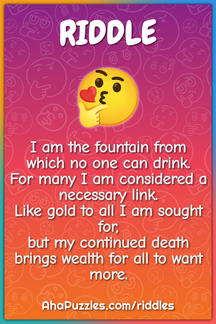 I am the fountain from which no one can drink. For many I am...