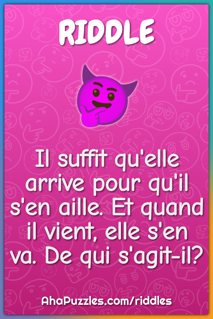 Il suffit qu'elle arrive pour qu'il s'en aille. Et quand il vient,...