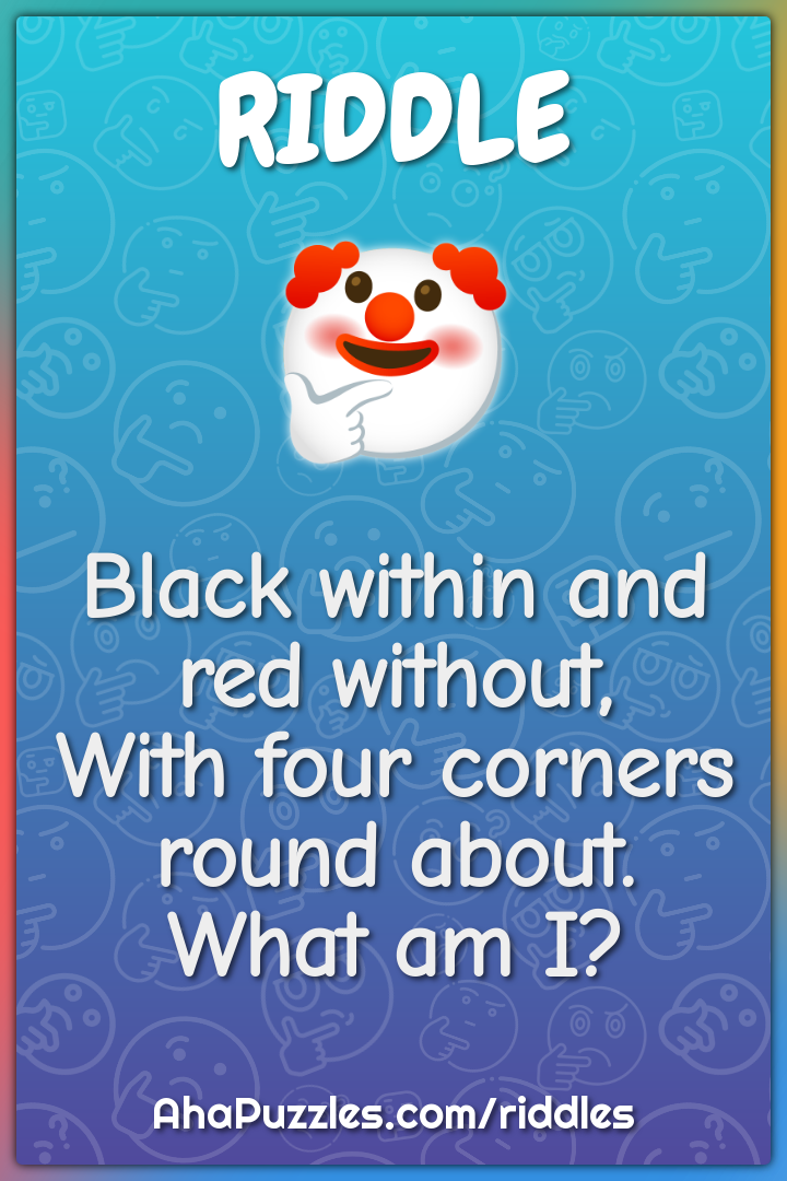 Black within and red without, With four corners round about. What am...