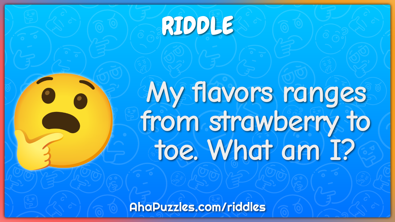 My flavors ranges from strawberry to toe. What am I?