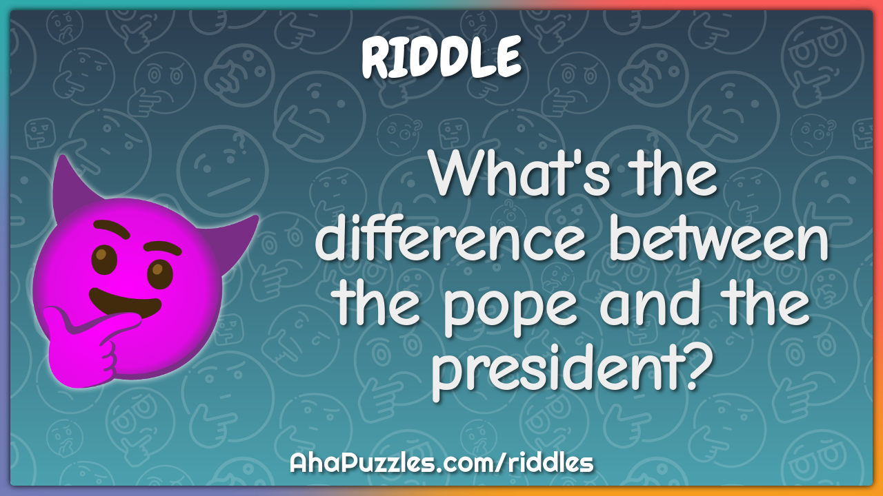 What's the difference between the pope and the president?