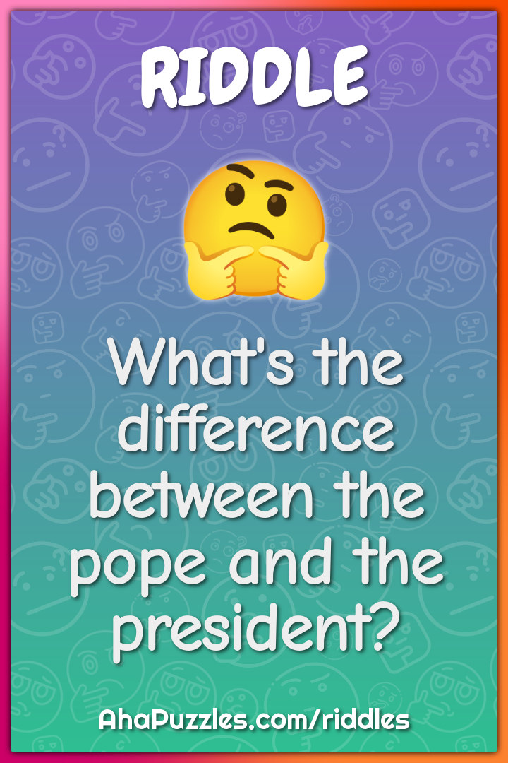 What's the difference between the pope and the president?