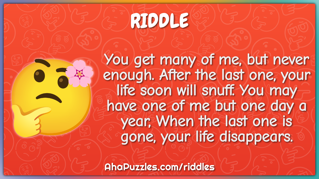 You get many of me, but never enough. After the last one, your life...
