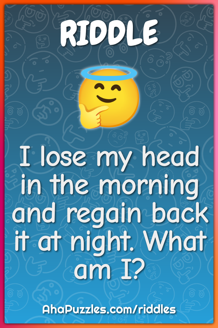 I lose my head in the morning and regain back it at night. What am I?