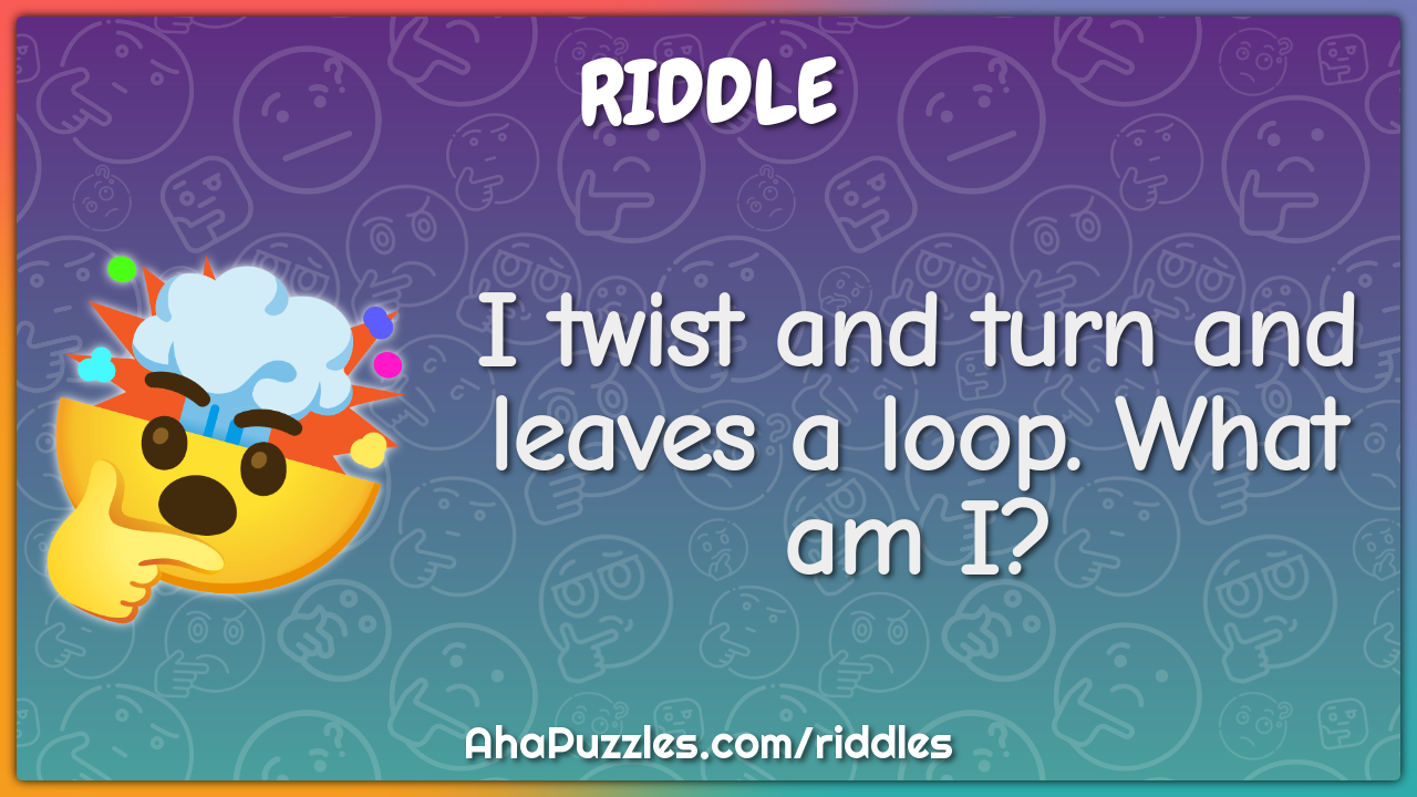 I twist and turn and leaves a loop. What am I?