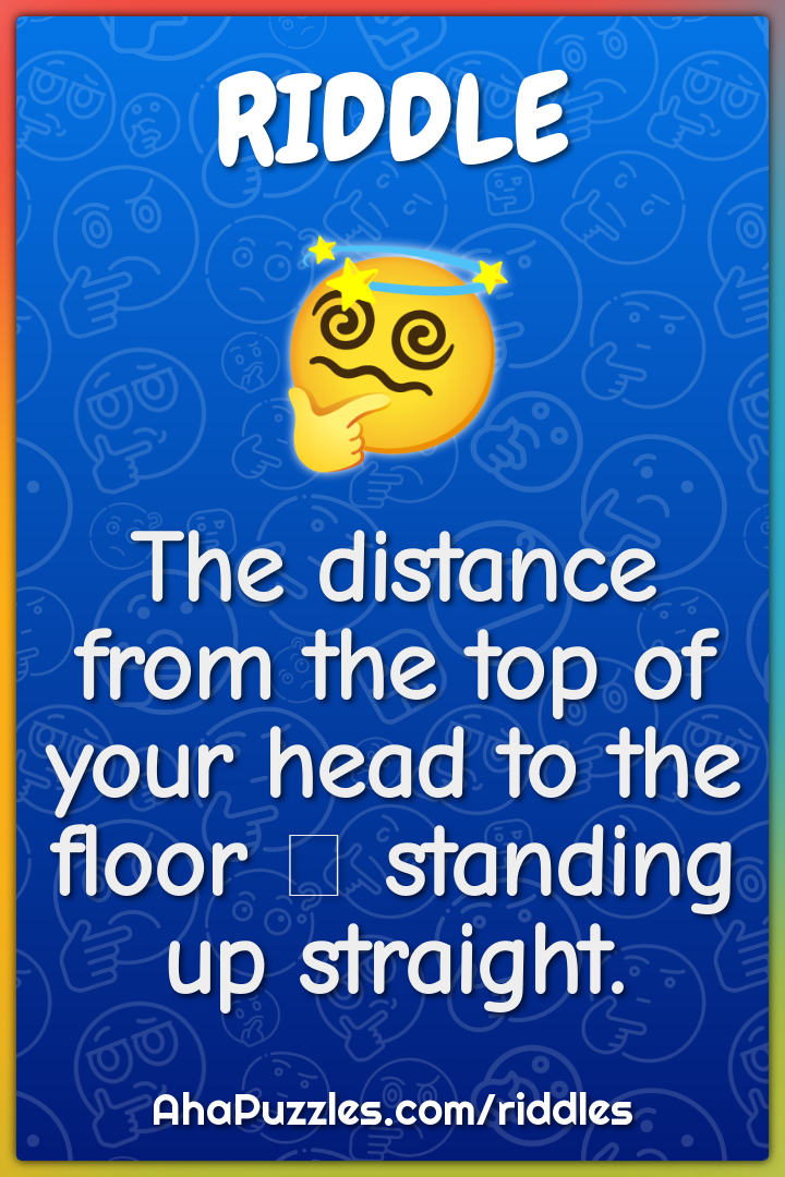 The distance from the top of your head to the floor  standing up...
