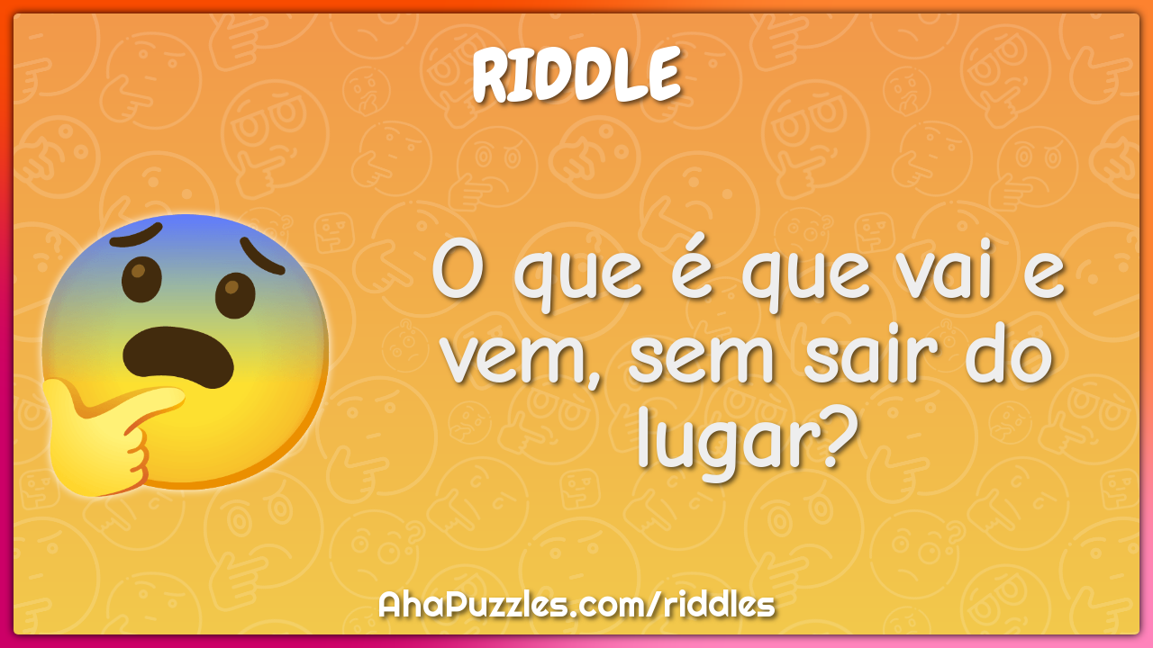 O que é que vai e vem, sem sair do lugar?