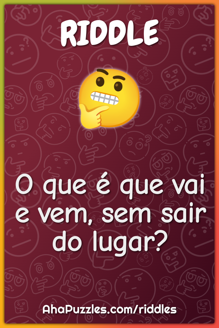 O que é que vai e vem, sem sair do lugar?