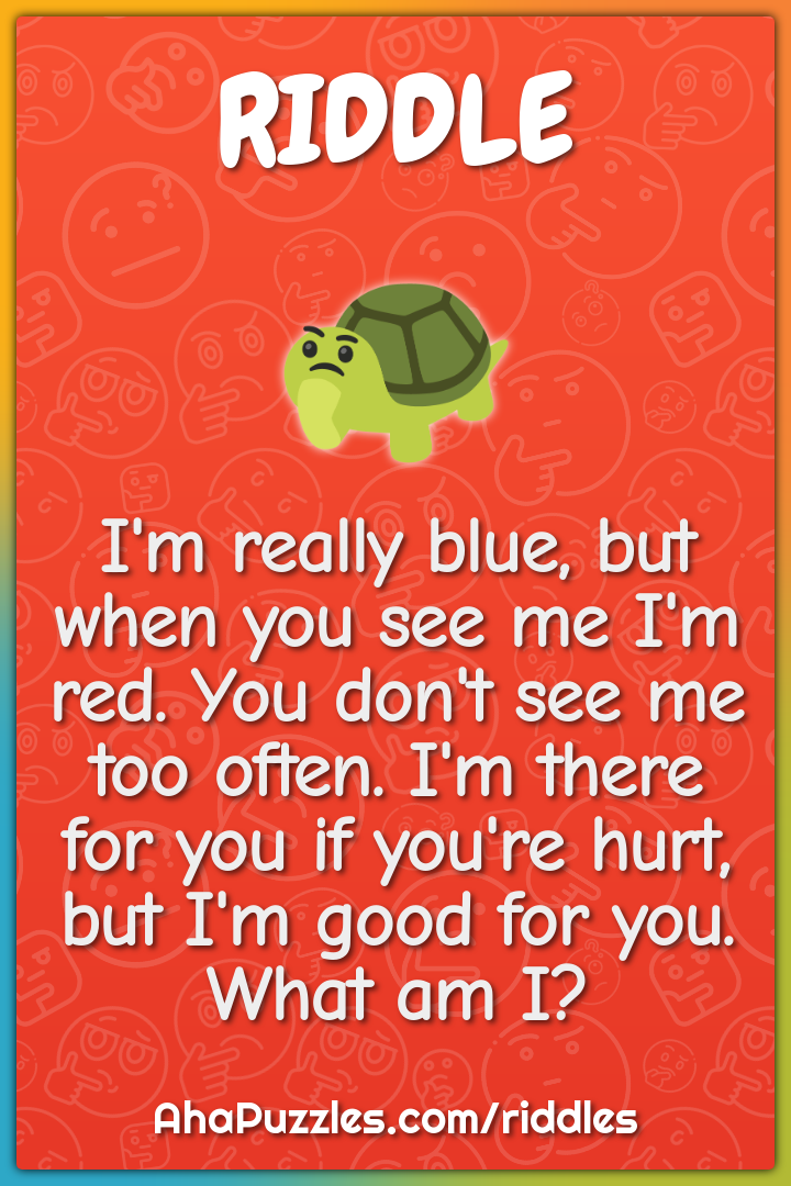 I'm really blue, but when you see me I'm red. You don't see me too...