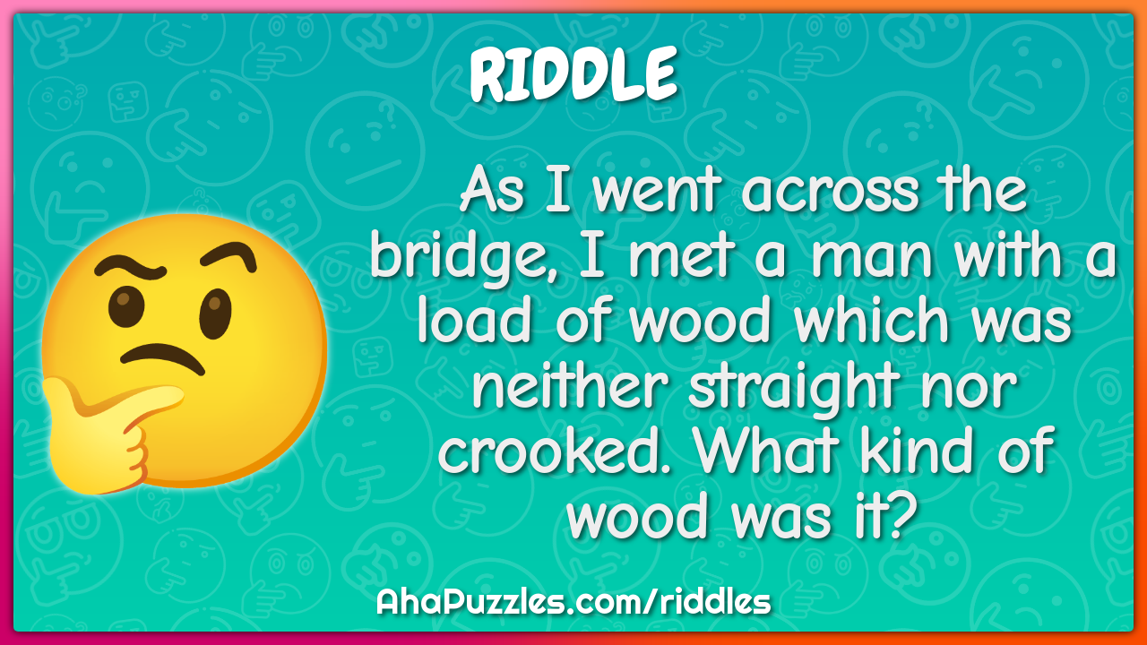 As I went across the bridge, I met a man with a load of wood which was...