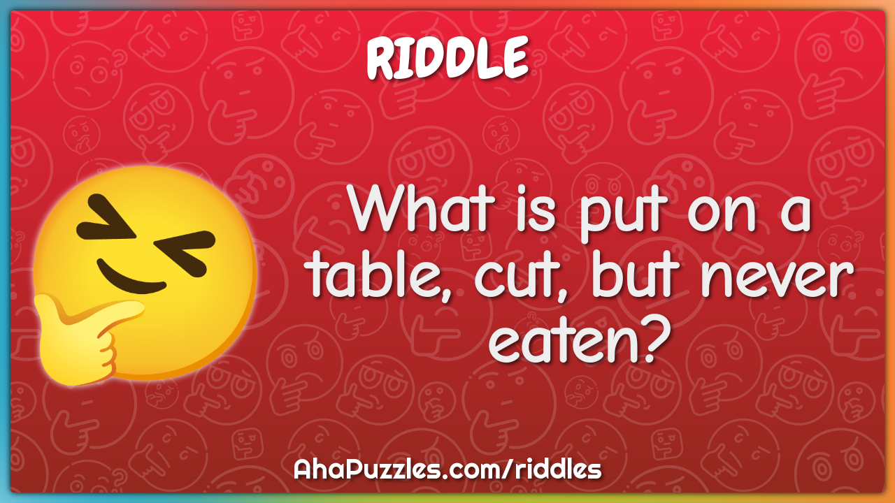 What is put on a table, cut, but never eaten?