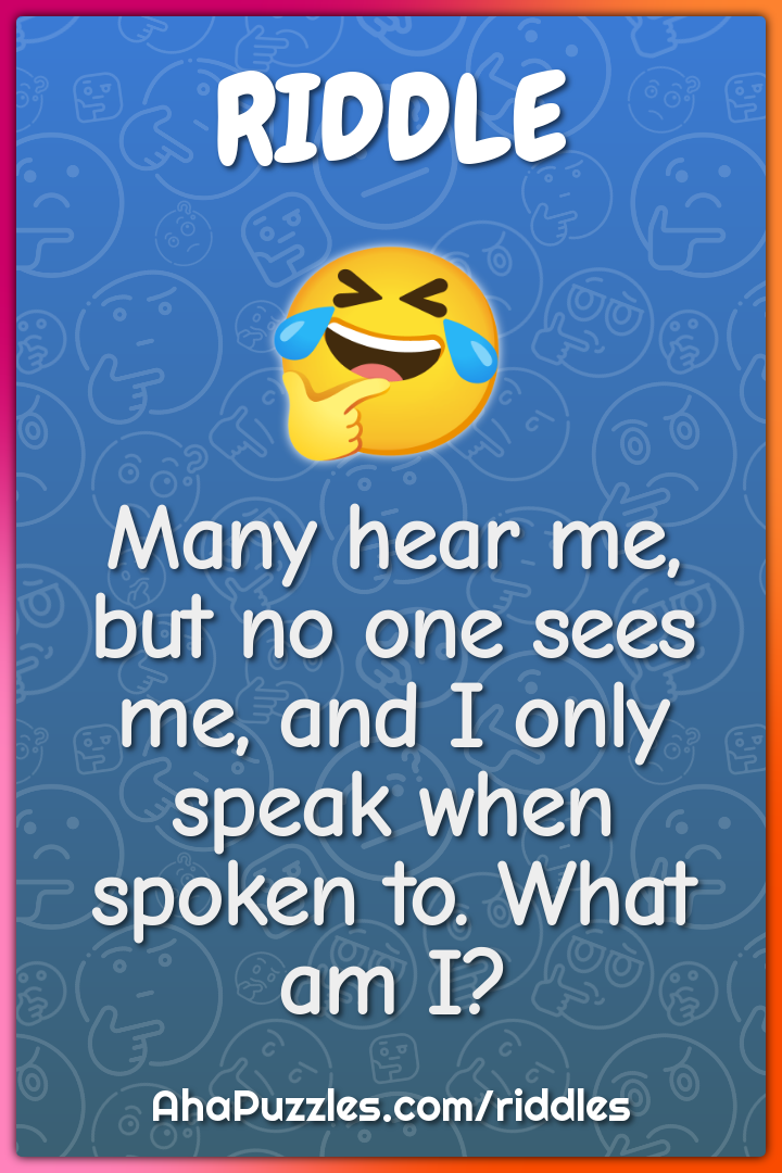 Many hear me, but no one sees me, and I only speak when spoken to....