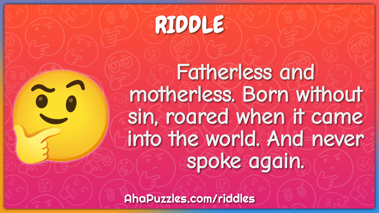 Fatherless and motherless. Born without sin, roared when it came into...