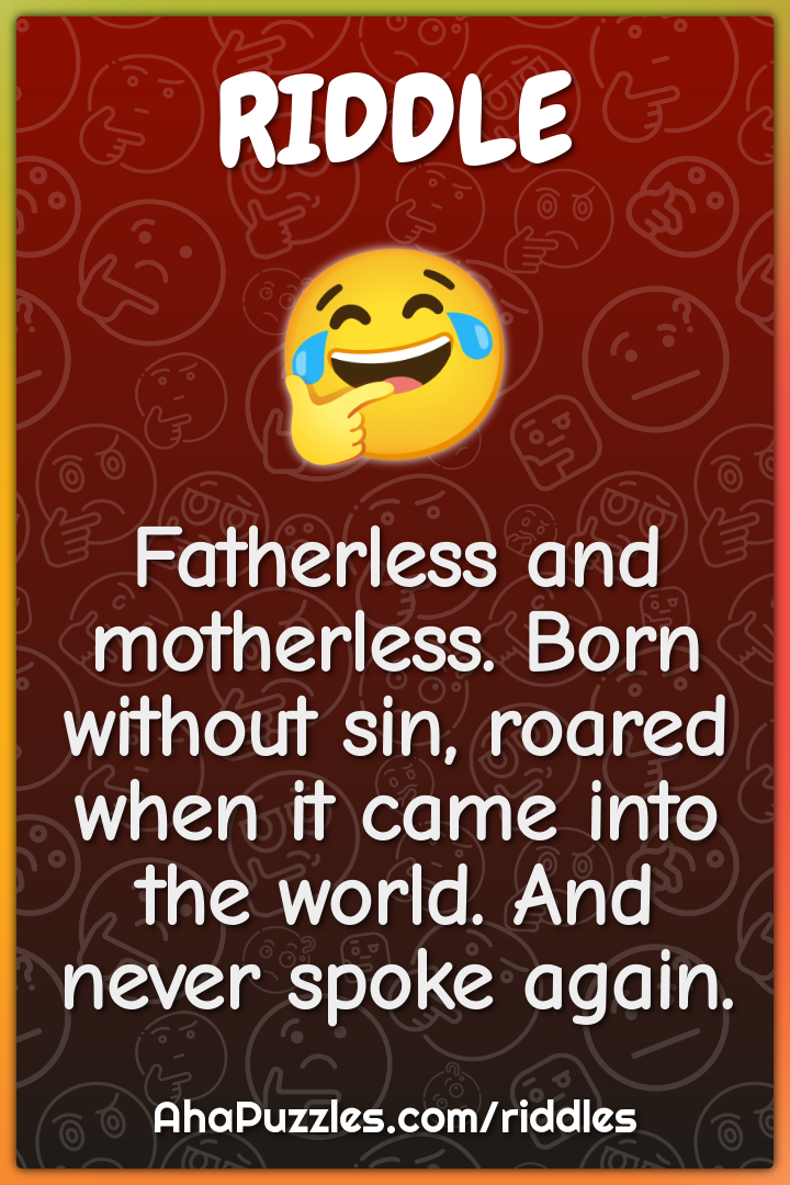 Fatherless and motherless. Born without sin, roared when it came into...