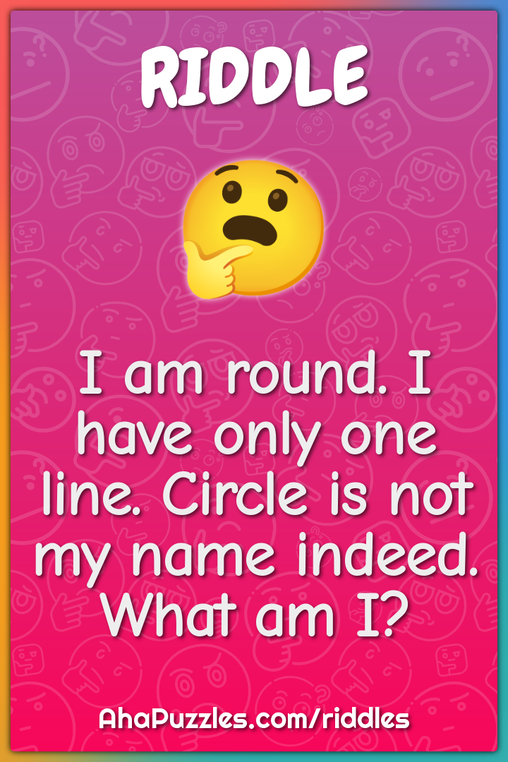 I am round. I have only one line. Circle is not my name indeed. What...