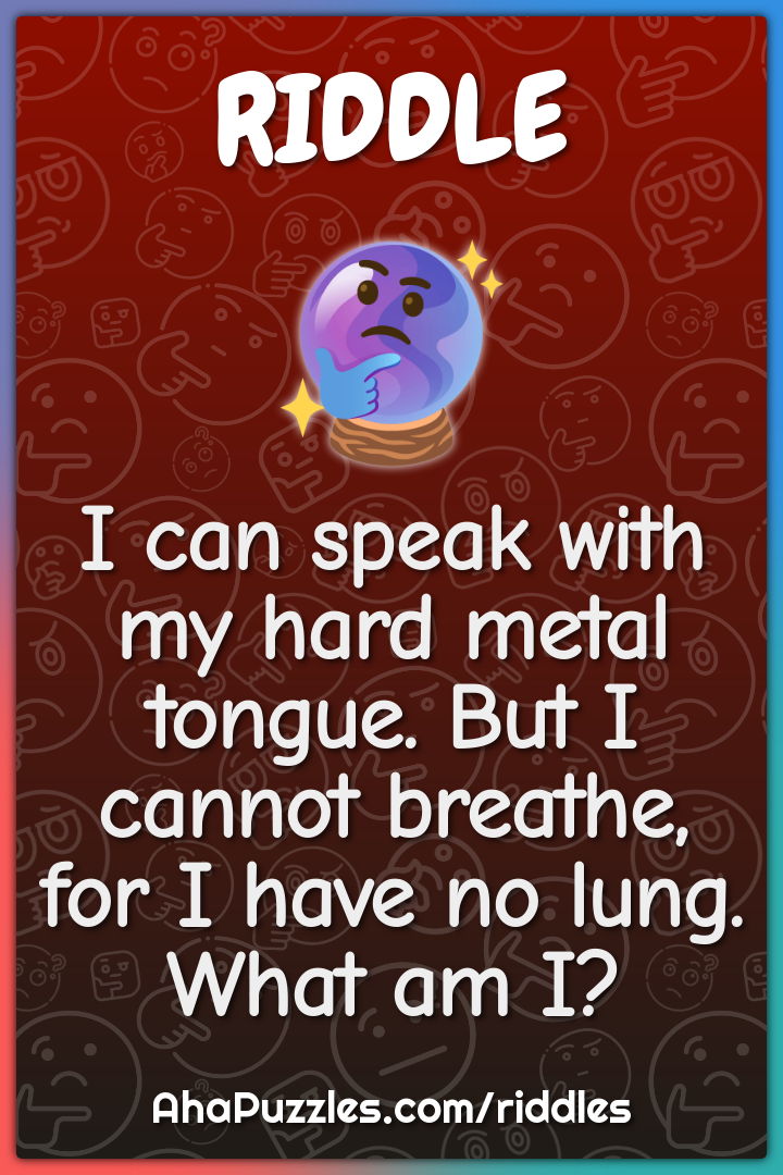 I can speak with my hard metal tongue. But I cannot breathe, for I...