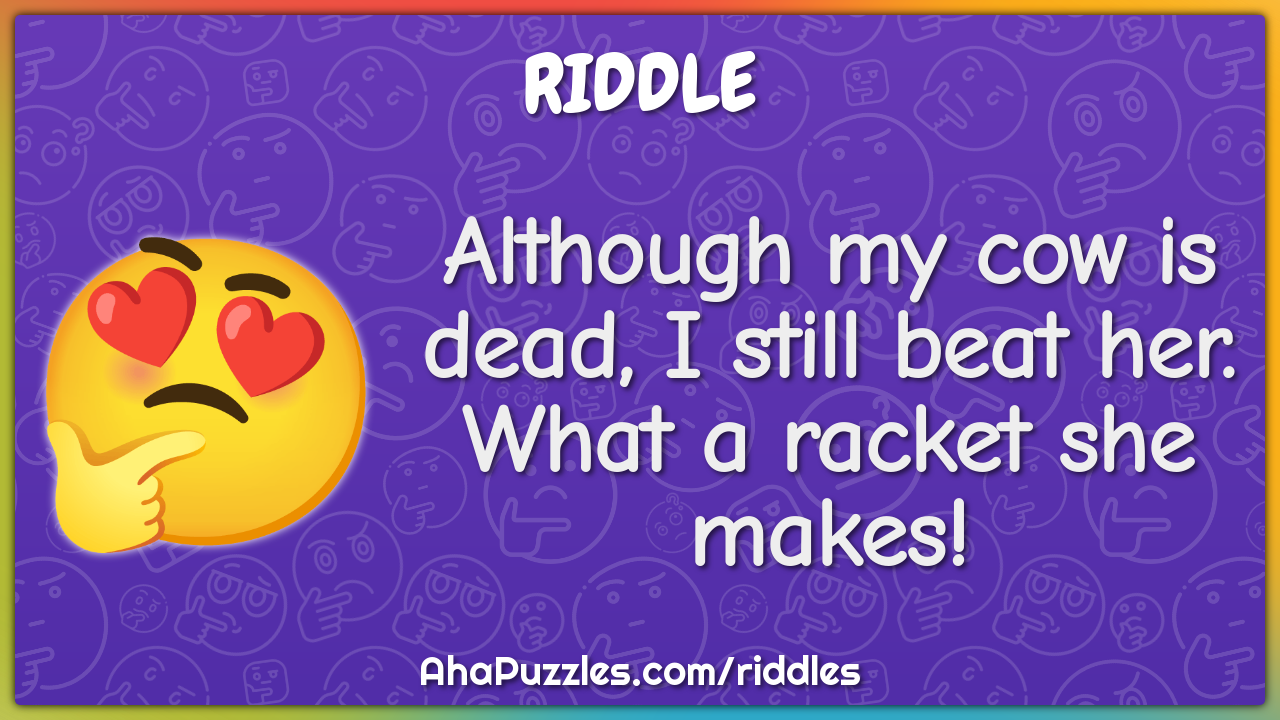 Although my cow is dead, I still beat her. What a racket she makes!