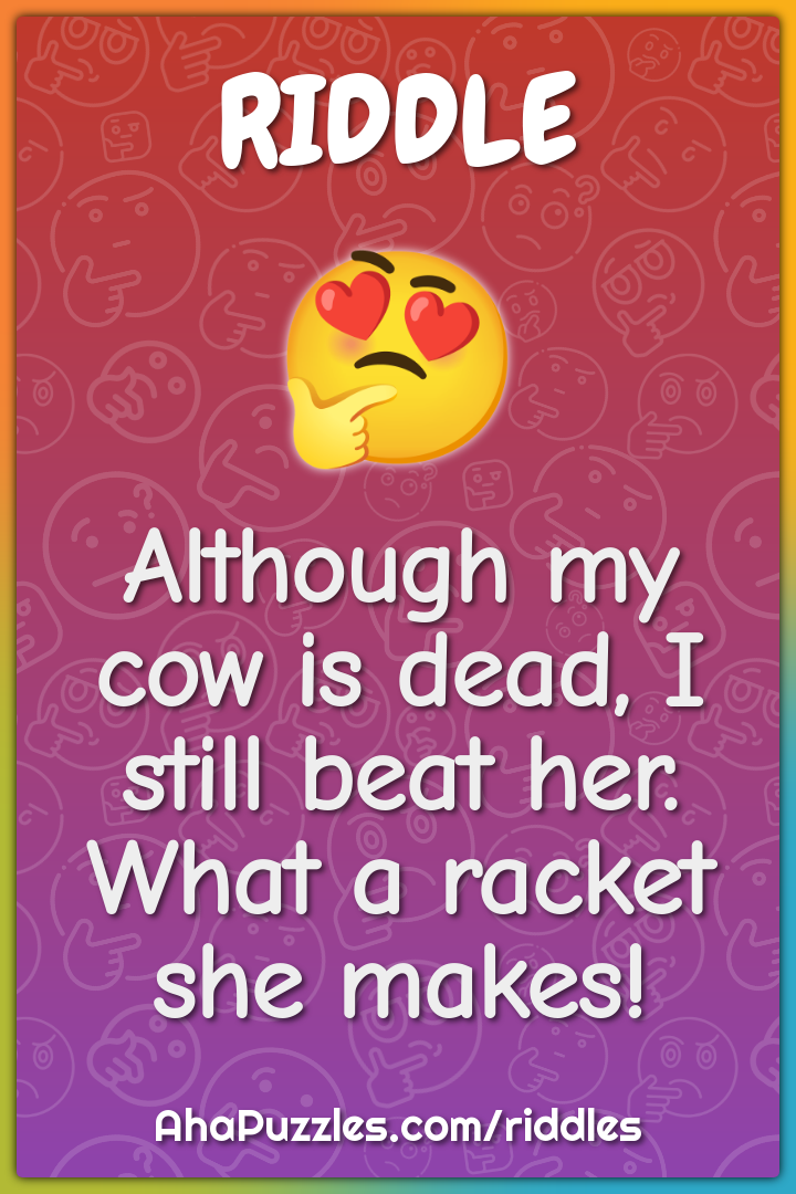 Although my cow is dead, I still beat her. What a racket she makes!