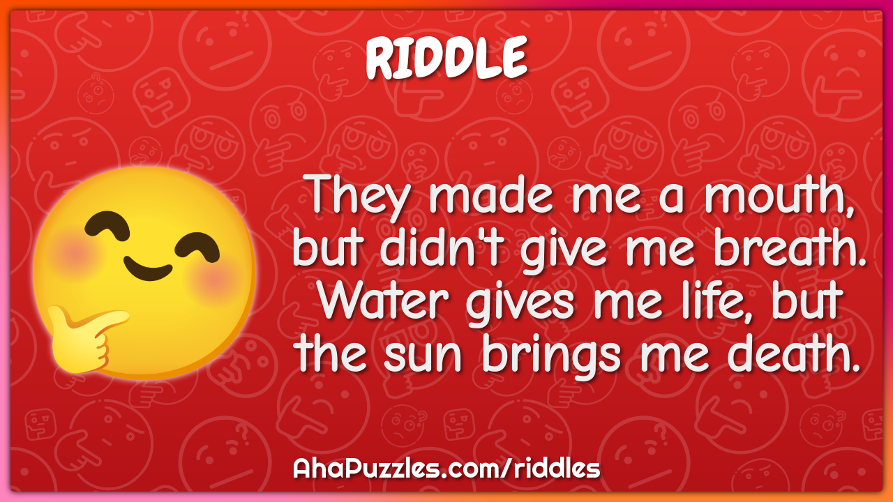 They made me a mouth, but didn't give me breath. Water gives me life,...