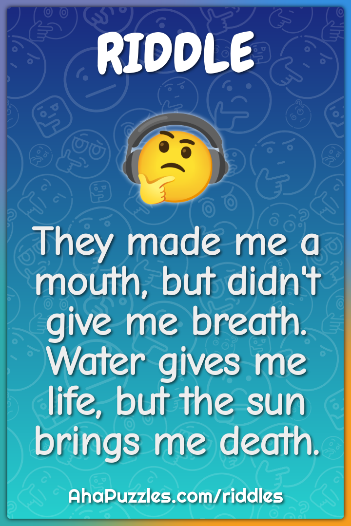 They made me a mouth, but didn't give me breath. Water gives me life,...