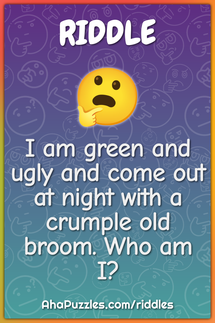 I am green and ugly and come out at night with a crumple old broom....
