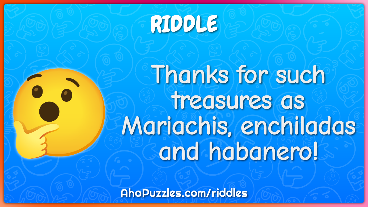 Thanks for such treasures as Mariachis, enchiladas and habanero!
